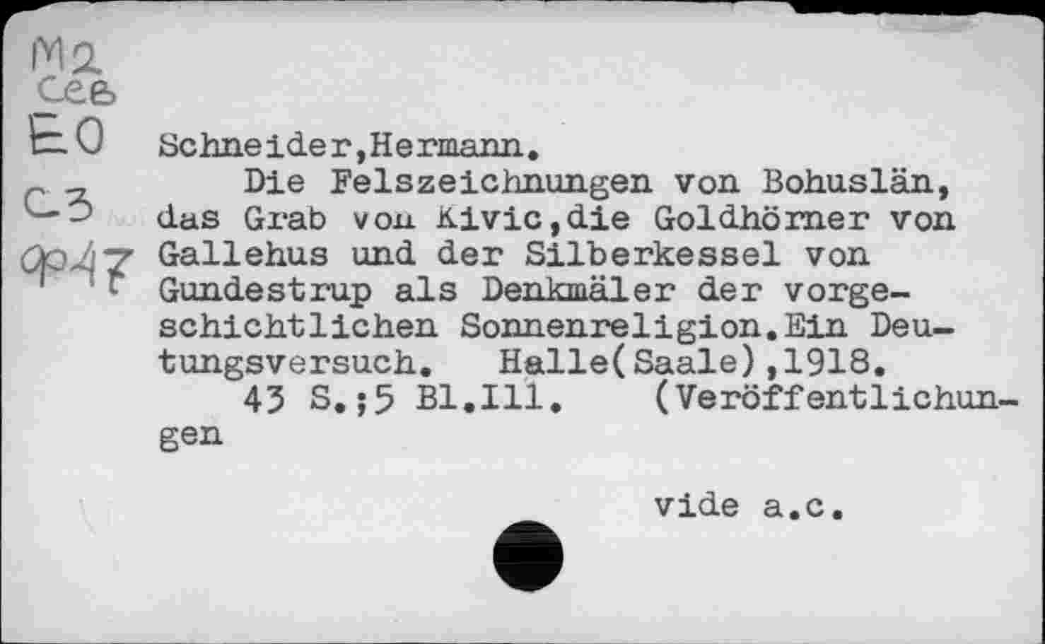 ﻿Sehne ide r »Hermann.
Die Felszeichnungen von Bohuslän, das Grab von Kivic,die Goldhörner von Gallehus und der Silberkessel von Gundestrup als Denkmäler der vorgeschichtlichen Sonnenreligion.Ein Deutungsversuch. Halle(Saale),1918.
43 S.;5 Bl.Ill.	(Veröffentlichun
gen
vide a.c.